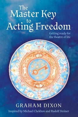 The Master Key to Acting Freedom: Getting Ready for the Theatre of Life by Dixon, Graham