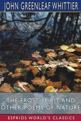 The Frost Spirit and Other Poems of Nature (Esprios Classics) by Whittier, John Greenleaf