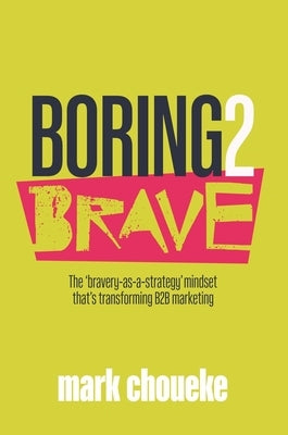 Boring2brave: The 'Bravery-As-A-Strategy' Mindset That's Transforming B2B Marketing by Choueke, Mark
