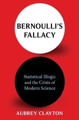 Bernoulli's Fallacy: Statistical Illogic and the Crisis of Modern Science by 
