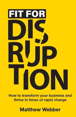 Fit for Disruption: How to transform your business and thrive in times of rapid change by Webber, Matthew