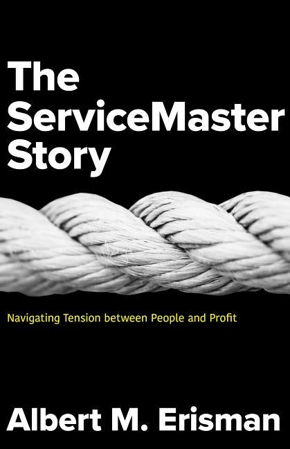 The Servicemaster Story: Navigating Tension Between People and Profit by Erisman, Albert