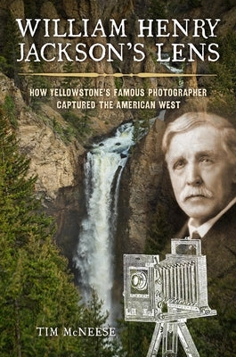 William Henry Jackson's Lens: How Yellowstone's Famous Photographer Captured the American West by McNeese, Tim