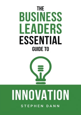 The Business Leaders Essential Guide to Innovation: How to generate ground-breaking ideas and bring them to market by Dann, Stephen