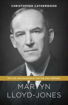 Martyn Lloyd-Jones: His Life and Relevance for the 21st Century by Catherwood, Christopher