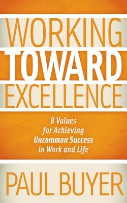 Working Toward Excellence: 8 Values for Achieving Uncommon Success in Work and Life by Buyer, Paul