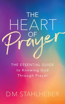 The Heart of Prayer: The Essential Guide to Knowing God Through Prayer by Stahlheber, D. M.