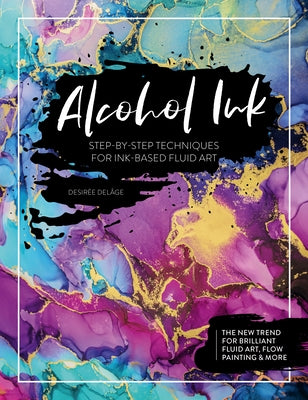 Alcohol Ink: Step-By-Step Techniques for Ink-Based Fluid Art by Delâge, Desirée