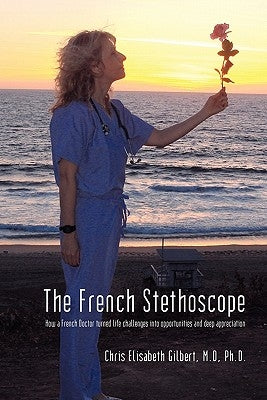 The French Stethoscope: How a French Doctor Turned Life Challenges Into Opportunities and Deep Appreciation by Gilbert, Chris Elisabeth