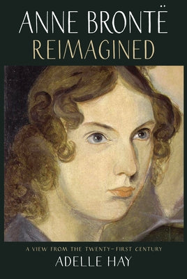 Anne Brontë Reimagined: A View from the Twenty-First Century by Hay, Adelle