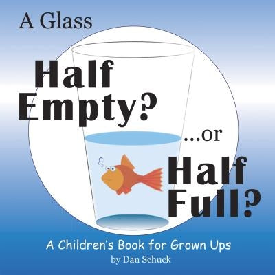 A Glass Half Empty? ...or Half Full?: A Children's Book for Grown Ups by Dan Schuck