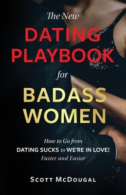 The New Dating Playbook for Badass Women: How to Go from DATING SUCKS to WE'RE IN LOVE! Faster and Easier by McDougal, Scott