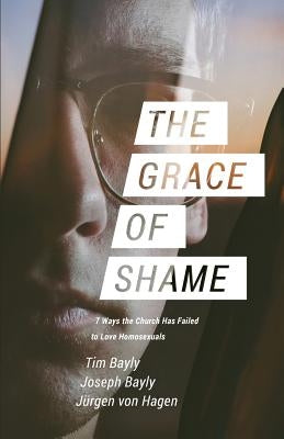 The Grace of Shame: 7 Ways the Church Has Failed to Love Homosexuals by Bayly, Tim