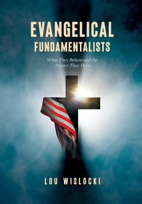 Evangelical Fundamentalists: What They Believe and the Impact They Have by Wislocki, Lou