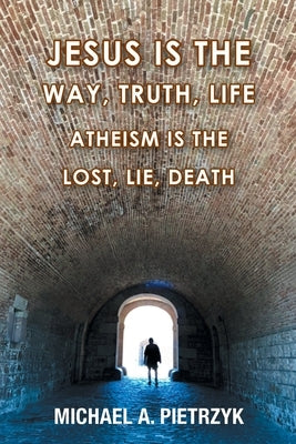 Jesus Is the Way, Truth, Life: Atheism Is the Lost, Lie, Death by Pietrzyk, Michael a.