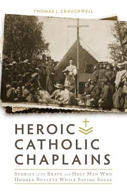 Heroic Catholic Chaplains: Stories of the Brave and Holy Men Who Dodged Bullets While Saving Souls by Craughwell, Thomas J.