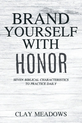 Brand Yourself with Honor: Seven Biblical Characteristics to Practice Daily by Meadows, Clay