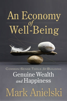 An Economy of Well-Being: Common-Sense Tools for Building Genuine Wealth and Happiness by Anielski, Mark