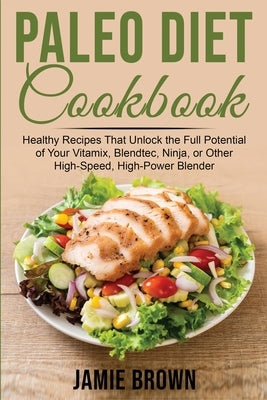 Paleo Diet Cookbook: Healthy Recipes That Unlock the Full Potential of Your Vitamix, Blendtec, Ninja, or Other High-Speed, High-Power Blend by Brown, Jamie