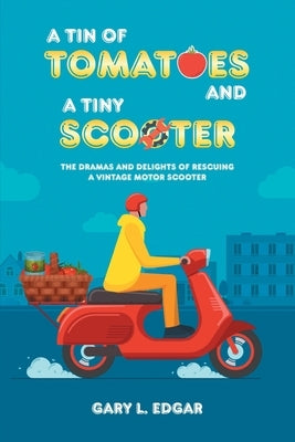 A Tin of Tomatoes and a Tiny Scooter - The Dramas and Delights of Rescuing a Vintage Motor Scooter by Edgar, Gary L.