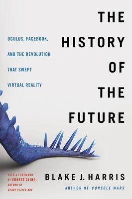 The History of the Future: Oculus, Facebook, and the Revolution That Swept Virtual Reality by Harris, Blake J.