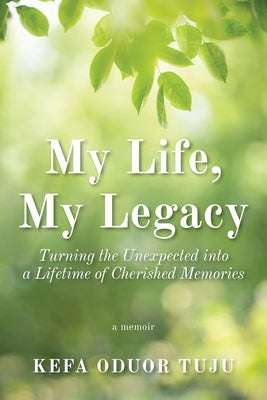 My Life, My Legacy: Turning The Unexpected into a Lifetime of Cherished Memories by Tuju, Kefa Oduor