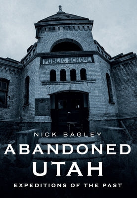 Abandoned Utah: Expeditions of the Past by Bagley, Nick