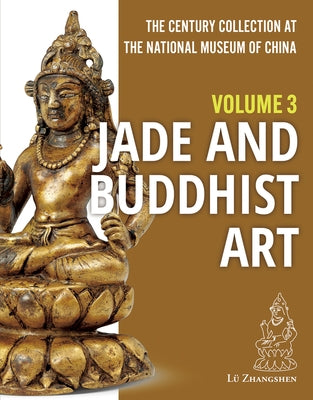 The Century Collection at the National Museum of China: Volume 3: Jade and Buddhist Art by Lü, Zhangshen