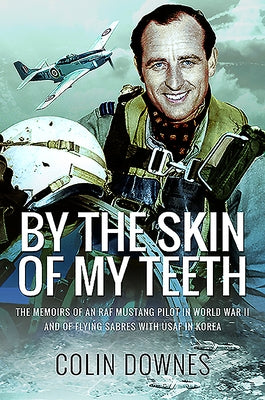 By the Skin of My Teeth: The Memoirs of an RAF Mustang Pilot in World War II and of Flying Sabres with USAF in Korea by Downes, Colin