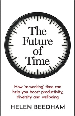The Future of Time: How 'Re-Working' Time Can Help You Boost Productivity, Diversity and Wellbeing by Beedham, Helen