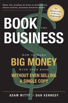 Book the Business: How to Make Big Money with Your Book Without Even Selling a Single Copy by Adam Witty