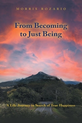 From Becoming to Just Being: A Life Journey in Search of True Happiness by Rozario, Morris