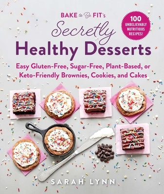 Bake to Be Fit's Secretly Healthy Desserts: Easy Gluten-Free, Sugar-Free, Plant-Based, or Keto-Friendly Brownies, Cookies, and Cakes by Lynn, Sarah