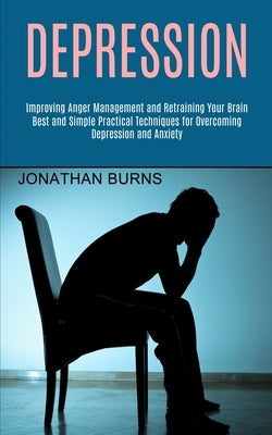 Depression: Best and Simple Practical Techniques for Overcoming Depression and Anxiety (Improving Anger Management and Retraining by Burns, Jonathan