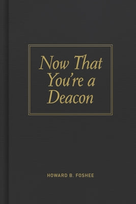 Now That You're a Deacon by Foshee, Howard B.