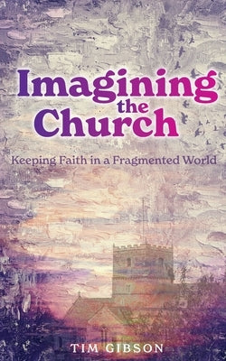 Imagining the Church: Keeping Faith in a Fragmented World by Gibson, Tim