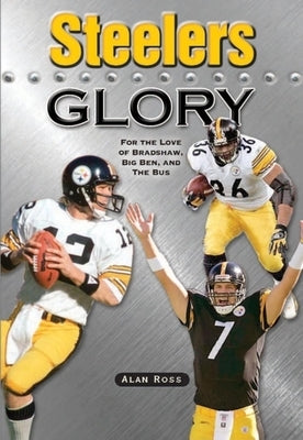 Steelers Glory: For the Love of Bradshaw, Big Ben and the Bus by Ross, Alan