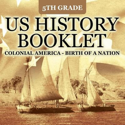 5th Grade US History Booklet: Colonial America - Birth of A Nation by Baby Professor