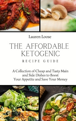 The Affordable Ketogenic Recipe Guide: A Collection of Cheap and Tasty Main and Side Dishes to Boost Your Appetite and Save Your Money by Loose, Lauren