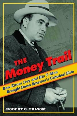 Money Trail: How Elmer Irey and His T-Men Brought Down America's Criminal Elite by Folsom, Robert G.