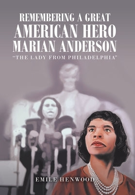 Remembering a Great American Hero Marian Anderson: "The Lady from Philadelphia" by Henwood, Emile