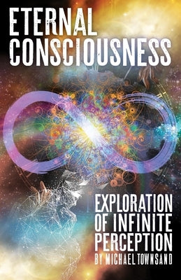Eternal Consciousness: Exploration of Infinite Perception by Townsand, Michael