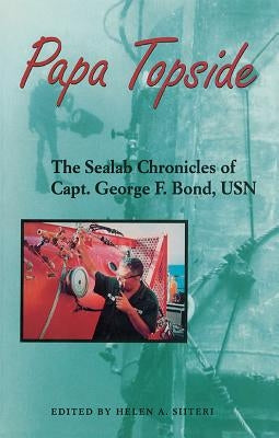 Papa Topside: The Sealab Chronicles of Capt. George F. Bond, USN by Siiteri, Helen a.