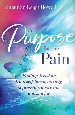 A A Purpose for the Pain: Finding Freedom from Self-Harm, Anxiety, Depression, Anorexia, and Suicide by Rowell, Shannon