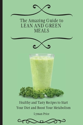 The Amazing Guide to Lean and Green Meals: Healthy and Tasty Recipes to Start Your Diet and Boost Your Metabolism by Price, Lyman