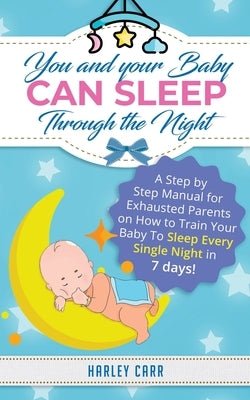 You And Your Baby Can Sleep Through The Night: A Step by Step Manual for Exhausted Parents on How to Train Your Baby to Sleep Every Single Night in 7 by Carr, Harley