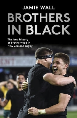 Brothers in Black: The Long History of Brotherhood in New Zealand Rugby by Wall, Jamie