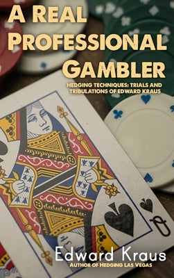 A Real Professional Gambler: Hedging Techniques: Trials and Tribulations of Edward Kraus by Kraus, Edward