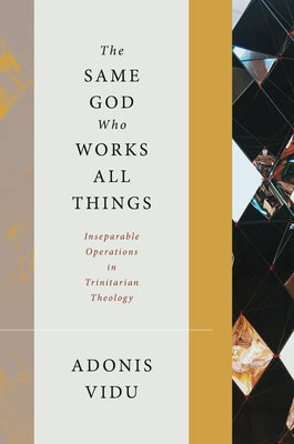 The Same God Who Works All Things: Inseparable Operations in Trinitarian Theology by Vidu, Adonis