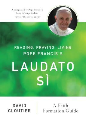 Reading, Praying, Living Pope Francis's Laudato Si: A Faith Formation Guide by Cloutier, David